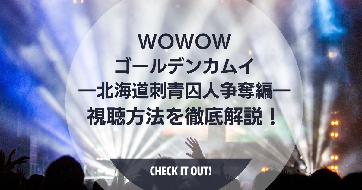 WOWOWの「ゴールデンカムイ ―北海道刺青囚人争奪編―」視聴方法を徹底解説！